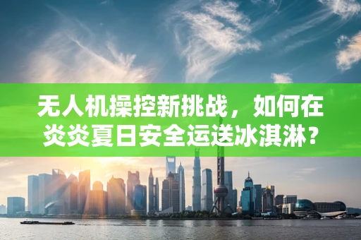 无人机操控新挑战，如何在炎炎夏日安全运送冰淇淋？