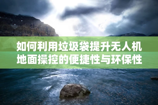如何利用垃圾袋提升无人机地面操控的便捷性与环保性？