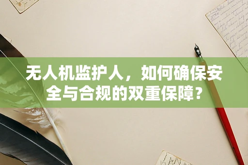 无人机监护人，如何确保安全与合规的双重保障？