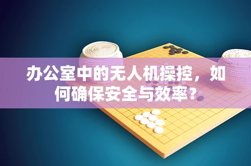办公室中的无人机操控，如何确保安全与效率？