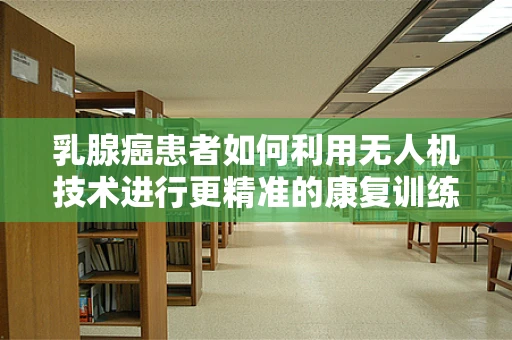 乳腺癌患者如何利用无人机技术进行更精准的康复训练？