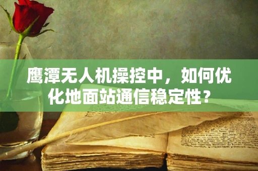 鹰潭无人机操控中，如何优化地面站通信稳定性？