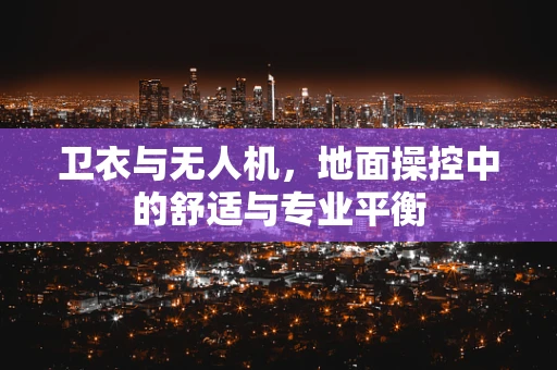 卫衣与无人机，地面操控中的舒适与专业平衡