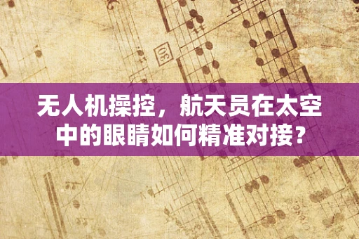 无人机操控，航天员在太空中的眼睛如何精准对接？