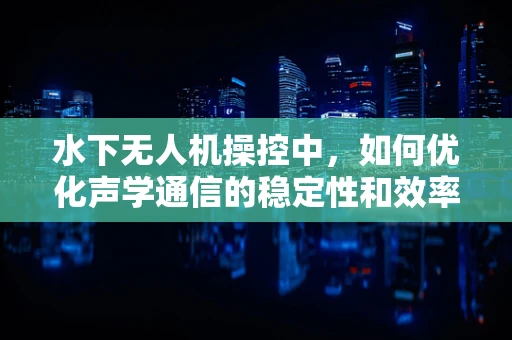 水下无人机操控中，如何优化声学通信的稳定性和效率？