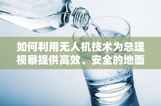 如何利用无人机技术为总理视察提供高效、安全的地面操控解决方案？