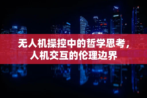 无人机操控中的哲学思考，人机交互的伦理边界