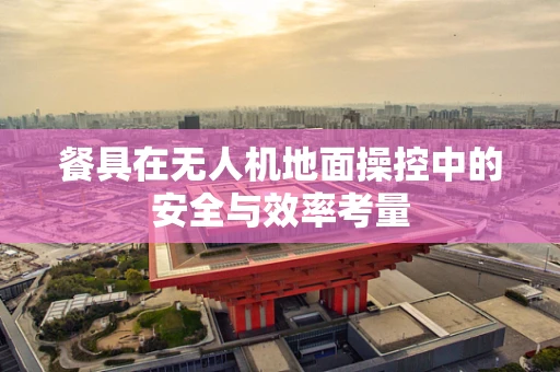 餐具在无人机地面操控中的安全与效率考量