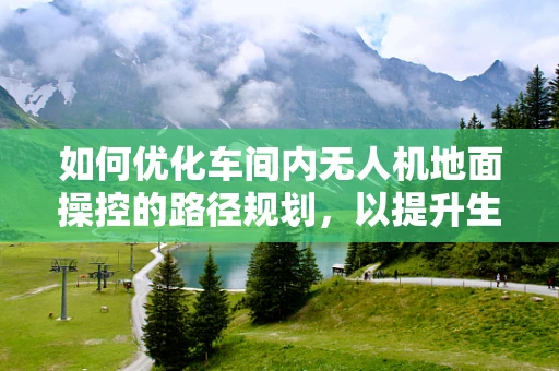 如何优化车间内无人机地面操控的路径规划，以提升生产效率？