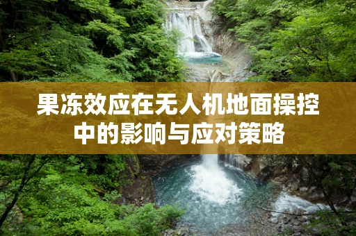 果冻效应在无人机地面操控中的影响与应对策略