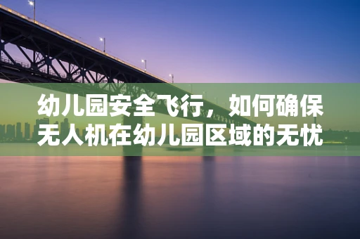 幼儿园安全飞行，如何确保无人机在幼儿园区域的无忧操控？