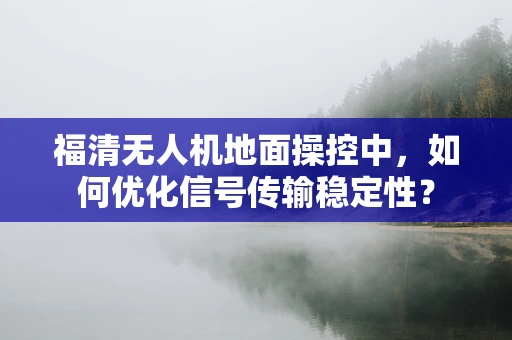 福清无人机地面操控中，如何优化信号传输稳定性？