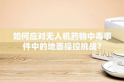 如何应对无人机药物中毒事件中的地面操控挑战？