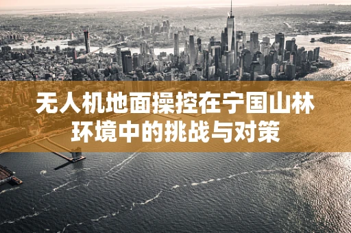 无人机地面操控在宁国山林环境中的挑战与对策
