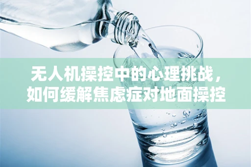 无人机操控中的心理挑战，如何缓解焦虑症对地面操控员的影响？