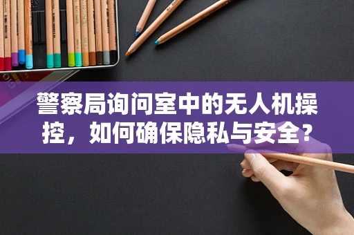 警察局询问室中的无人机操控，如何确保隐私与安全？