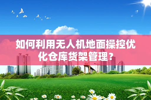 如何利用无人机地面操控优化仓库货架管理？