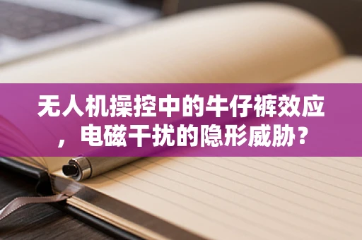 无人机操控中的牛仔裤效应，电磁干扰的隐形威胁？