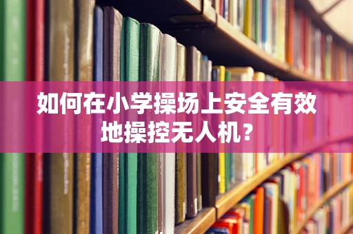 如何在小学操场上安全有效地操控无人机？