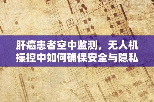 肝癌患者空中监测，无人机操控中如何确保安全与隐私的平衡？