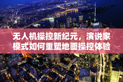 无人机操控新纪元，演说家模式如何重塑地面操控体验？