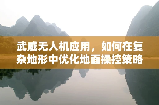 武威无人机应用，如何在复杂地形中优化地面操控策略？