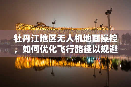 牡丹江地区无人机地面操控，如何优化飞行路径以规避复杂地形？
