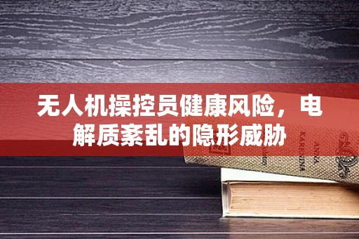 无人机操控员健康风险，电解质紊乱的隐形威胁
