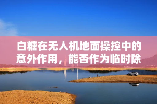 白糖在无人机地面操控中的意外作用，能否作为临时除冰剂？