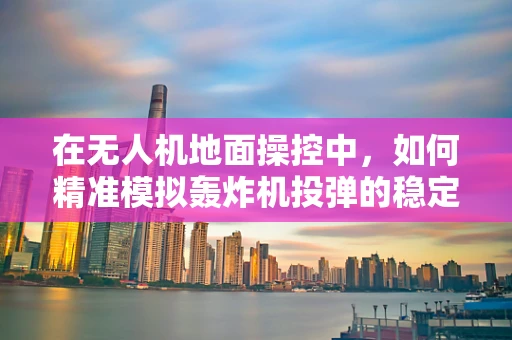 在无人机地面操控中，如何精准模拟轰炸机投弹的稳定性与精确度？