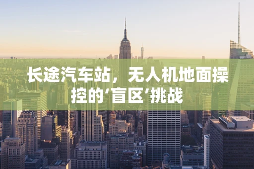 长途汽车站，无人机地面操控的‘盲区’挑战