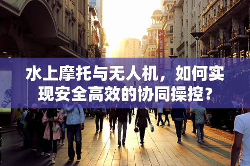 水上摩托与无人机，如何实现安全高效的协同操控？