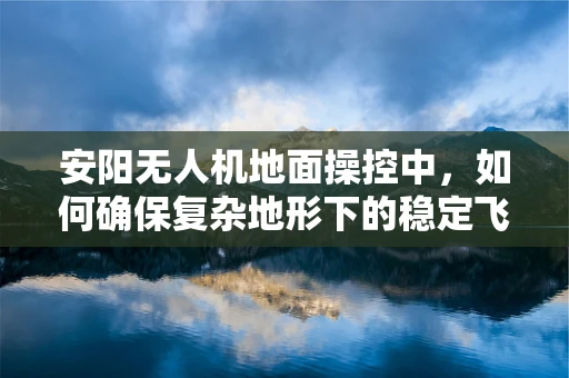 安阳无人机地面操控中，如何确保复杂地形下的稳定飞行？
