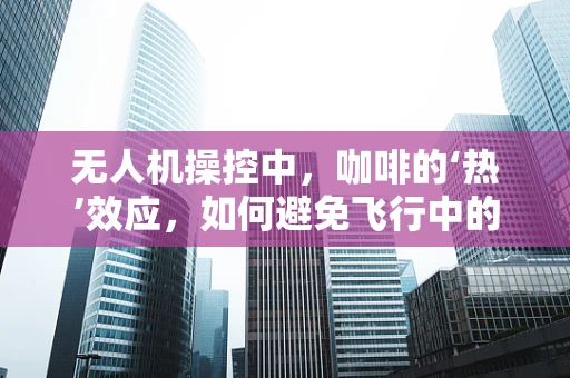 无人机操控中，咖啡的‘热’效应，如何避免飞行中的意外干扰？