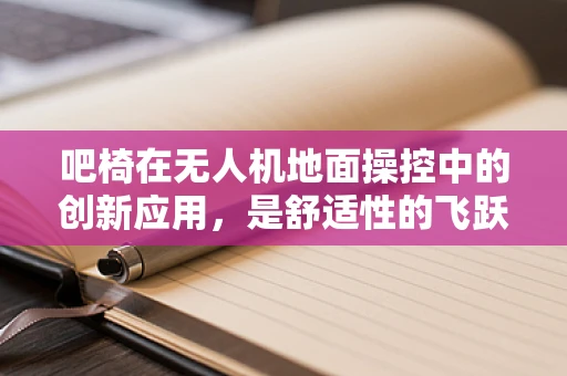 吧椅在无人机地面操控中的创新应用，是舒适性的飞跃还是操作性的妥协？