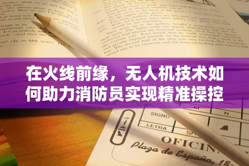 在火线前缘，无人机技术如何助力消防员实现精准操控？