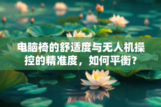 电脑椅的舒适度与无人机操控的精准度，如何平衡？