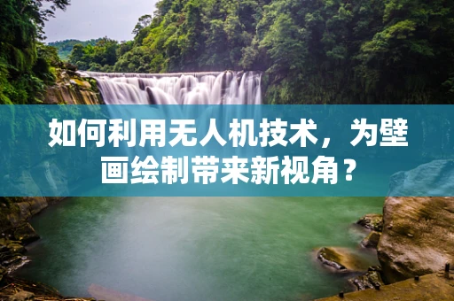 如何利用无人机技术，为壁画绘制带来新视角？