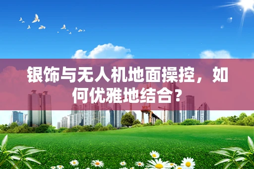 银饰与无人机地面操控，如何优雅地结合？