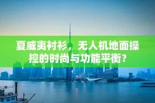 夏威夷衬衫，无人机地面操控的时尚与功能平衡？