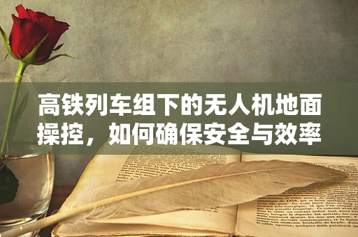 高铁列车组下的无人机地面操控，如何确保安全与效率？