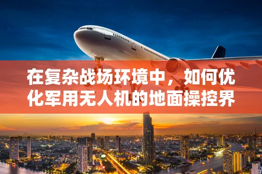 在复杂战场环境中，如何优化军用无人机的地面操控界面，以提升士兵的作战效率与决策速度？