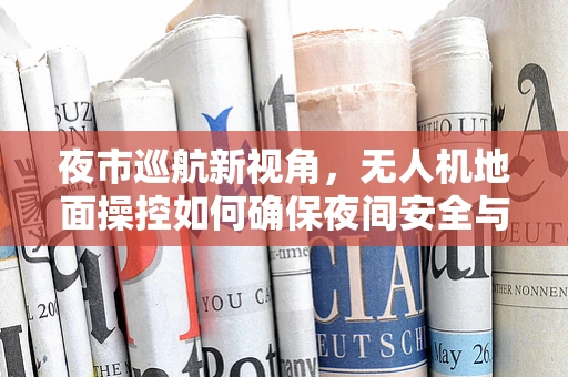 夜市巡航新视角，无人机地面操控如何确保夜间安全与秩序？