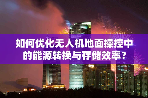 如何优化无人机地面操控中的能源转换与存储效率？