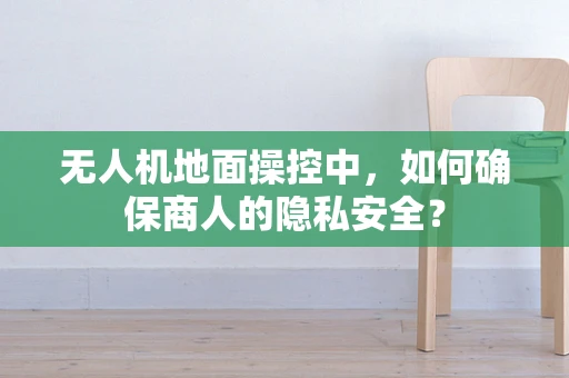 无人机地面操控中，如何确保商人的隐私安全？