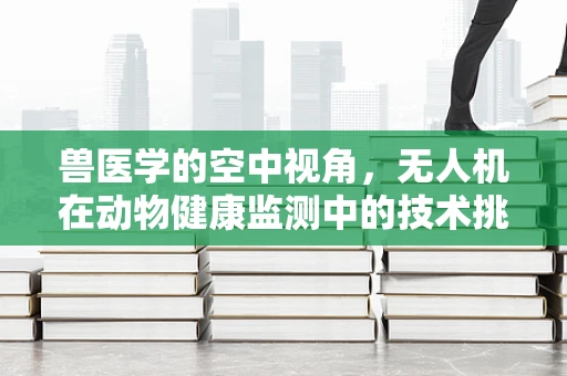 兽医学的空中视角，无人机在动物健康监测中的技术挑战