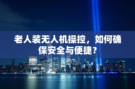 老人装无人机操控，如何确保安全与便捷？