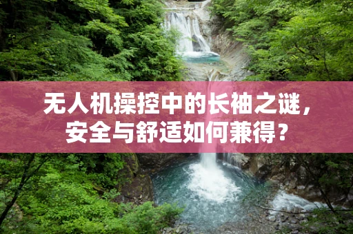 无人机操控中的长袖之谜，安全与舒适如何兼得？