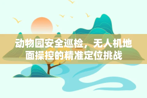 动物园安全巡检，无人机地面操控的精准定位挑战