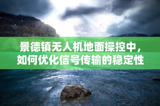 景德镇无人机地面操控中，如何优化信号传输的稳定性？